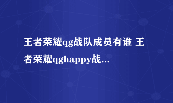 王者荣耀qg战队成员有谁 王者荣耀qghappy战队所有成员简介？