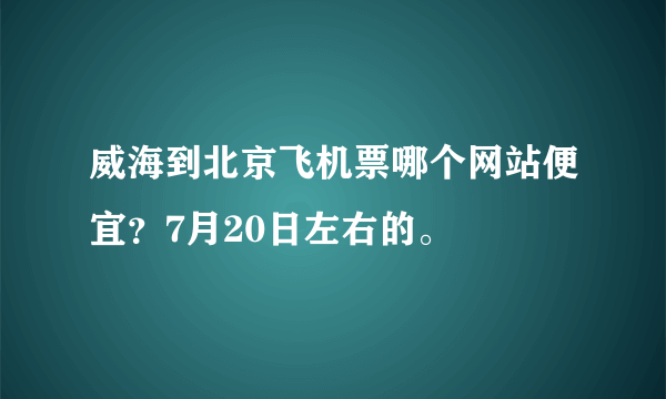 威海到北京飞机票哪个网站便宜？7月20日左右的。