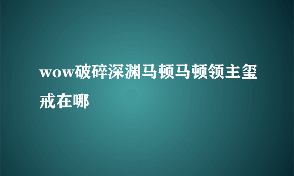 wow破碎深渊马顿马顿领主玺戒在哪