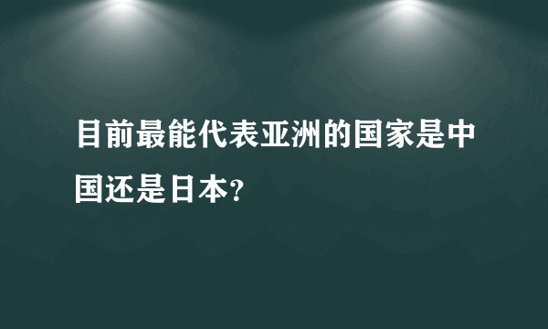 目前最能代表亚洲的国家是中国还是日本？