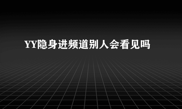 YY隐身进频道别人会看见吗