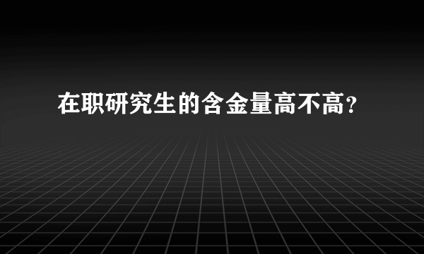 在职研究生的含金量高不高？