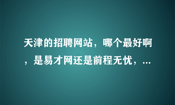 天津的招聘网站，哪个最好啊，是易才网还是前程无忧，用哪个的比较多啊