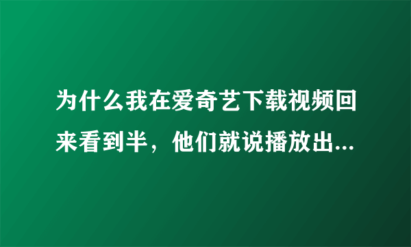 为什么我在爱奇艺下载视频回来看到半，他们就说播放出错了，看看其他视频吧。