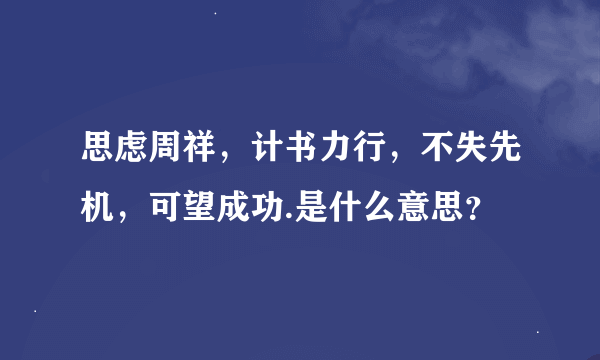 思虑周祥，计书力行，不失先机，可望成功.是什么意思？