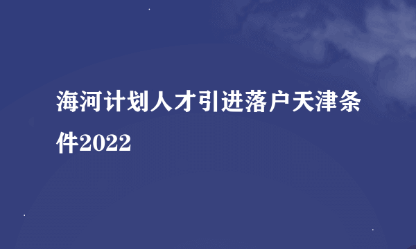 海河计划人才引进落户天津条件2022