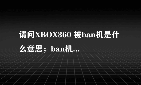 请问XBOX360 被ban机是什么意思；ban机后有什么状况和后果？