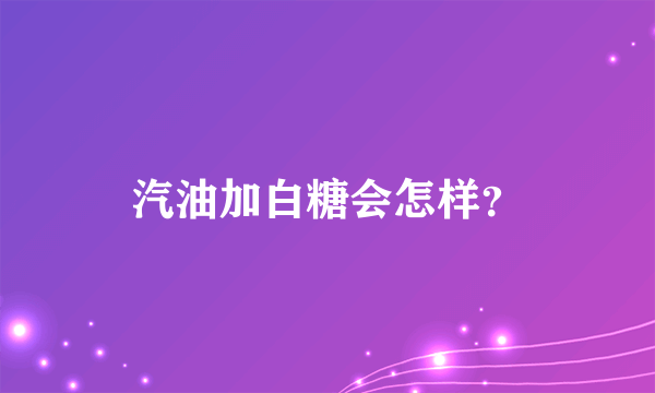 汽油加白糖会怎样？