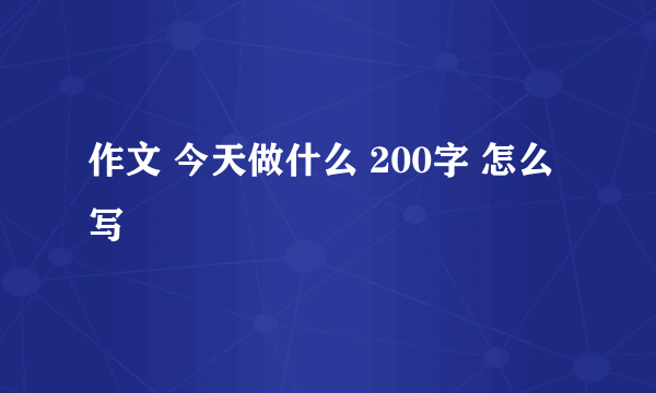 作文 今天做什么 200字 怎么写