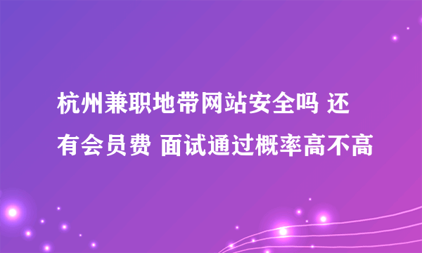 杭州兼职地带网站安全吗 还有会员费 面试通过概率高不高