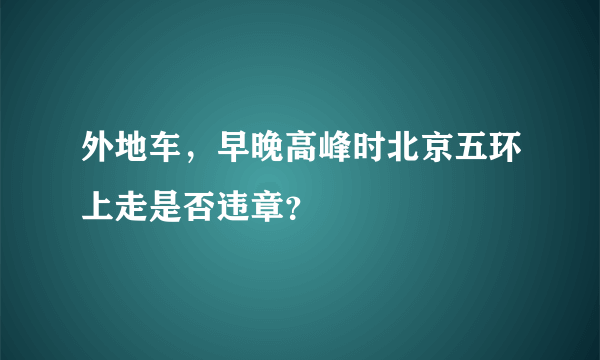 外地车，早晚高峰时北京五环上走是否违章？