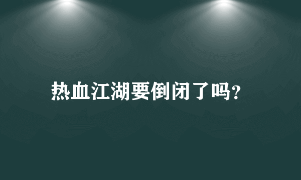 热血江湖要倒闭了吗？