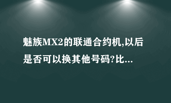 魅族MX2的联通合约机,以后是否可以换其他号码?比如移动等的号码?