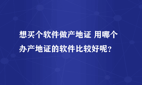 想买个软件做产地证 用哪个办产地证的软件比较好呢？