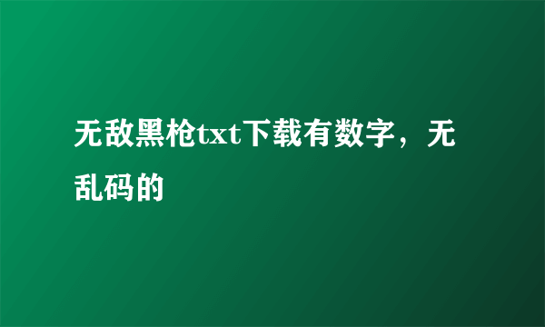 无敌黑枪txt下载有数字，无乱码的