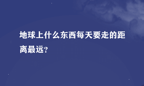 地球上什么东西每天要走的距离最远？