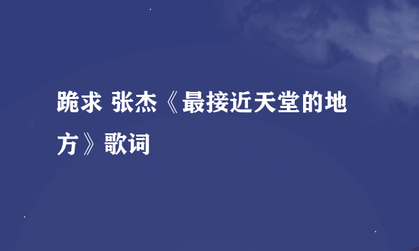 跪求 张杰《最接近天堂的地方》歌词