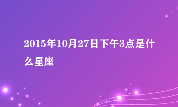 2015年10月27日下午3点是什么星座