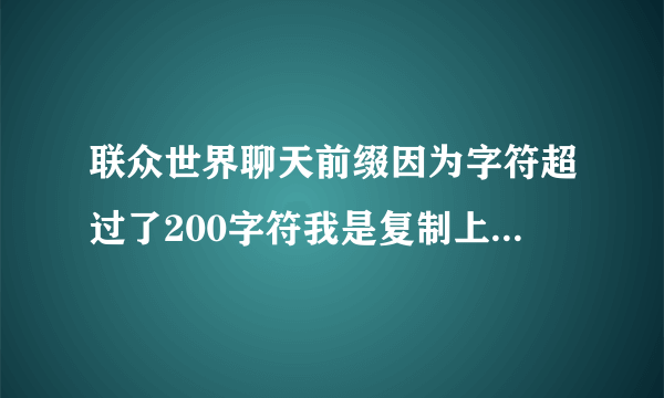 联众世界聊天前缀因为字符超过了200字符我是复制上去的。现在只显示前缀，没有了聊天内容。再想修改就死机