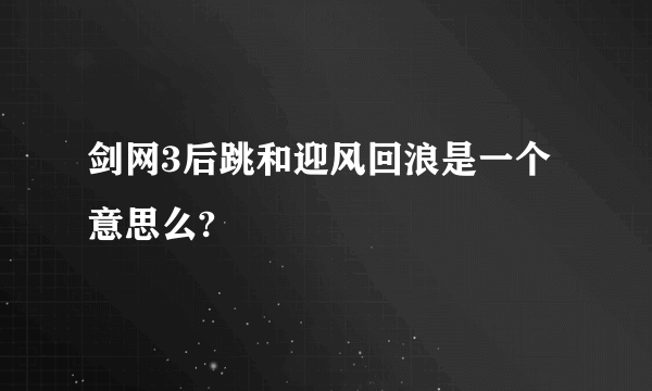 剑网3后跳和迎风回浪是一个意思么?