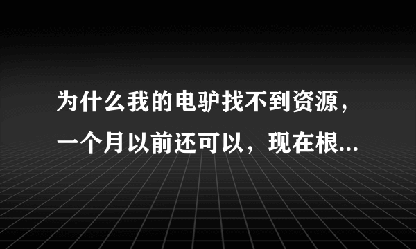 为什么我的电驴找不到资源，一个月以前还可以，现在根本什么也找不到