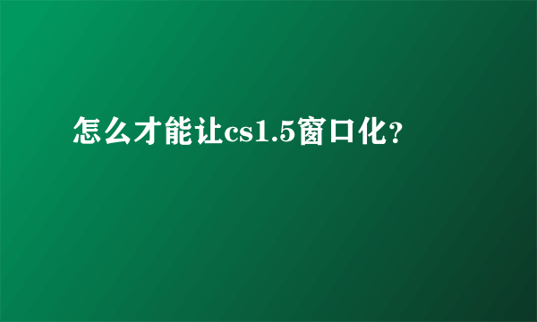 怎么才能让cs1.5窗口化？