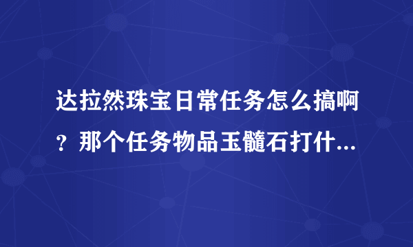 达拉然珠宝日常任务怎么搞啊？那个任务物品玉髓石打什么怪掉啊？