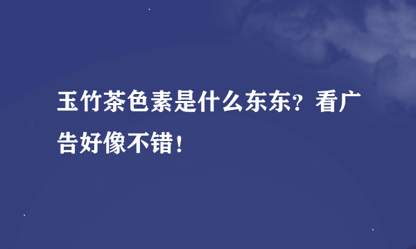 玉竹茶色素是什么东东？看广告好像不错！