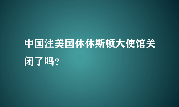 中国注美国休休斯顿大使馆关闭了吗？