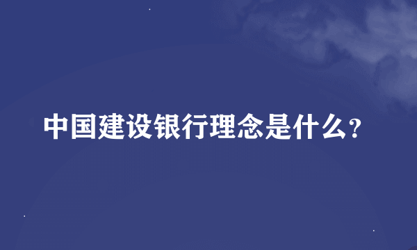 中国建设银行理念是什么？