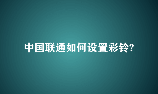 中国联通如何设置彩铃?