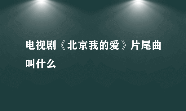 电视剧《北京我的爱》片尾曲叫什么