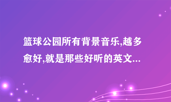 篮球公园所有背景音乐,越多愈好,就是那些好听的英文歌,好的话追加50分!