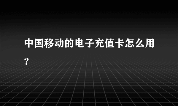 中国移动的电子充值卡怎么用？