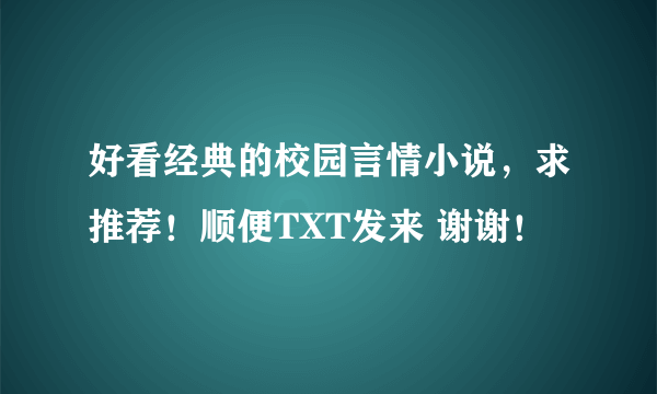 好看经典的校园言情小说，求推荐！顺便TXT发来 谢谢！