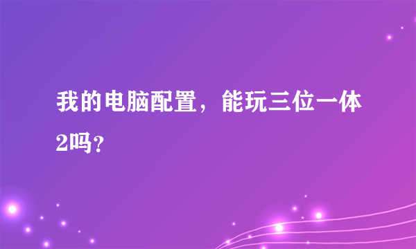 我的电脑配置，能玩三位一体2吗？