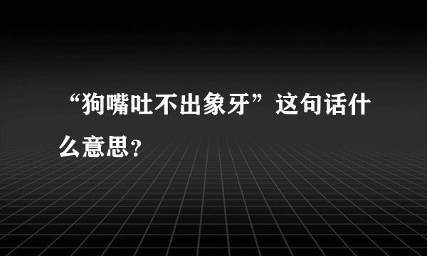 “狗嘴吐不出象牙”这句话什么意思？