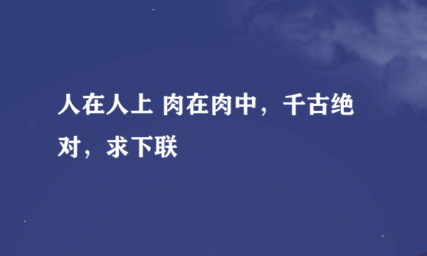 人在人上 肉在肉中，千古绝对，求下联