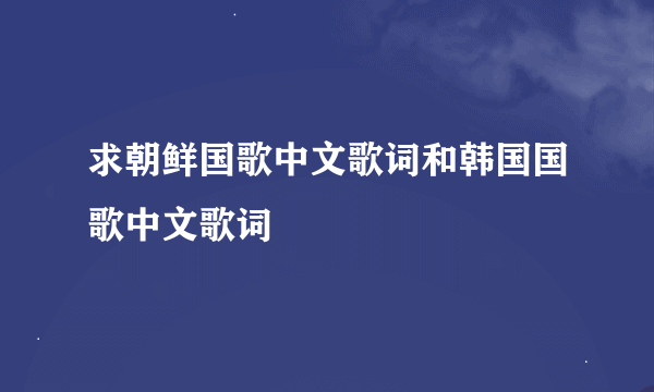 求朝鲜国歌中文歌词和韩国国歌中文歌词