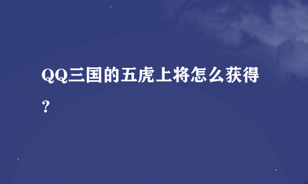 QQ三国的五虎上将怎么获得？