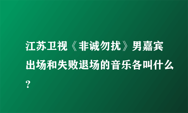 江苏卫视《非诚勿扰》男嘉宾出场和失败退场的音乐各叫什么？