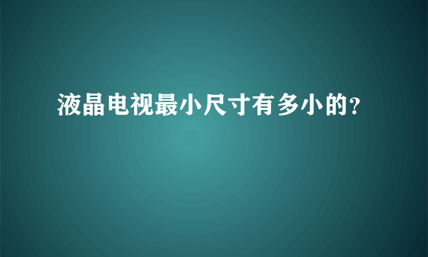 液晶电视最小尺寸有多小的？