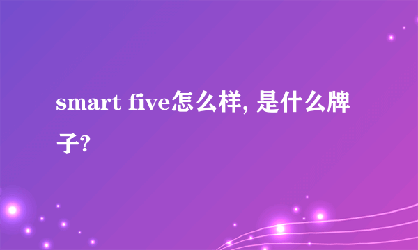 smart five怎么样, 是什么牌子?