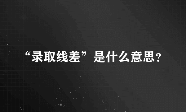 “录取线差”是什么意思？