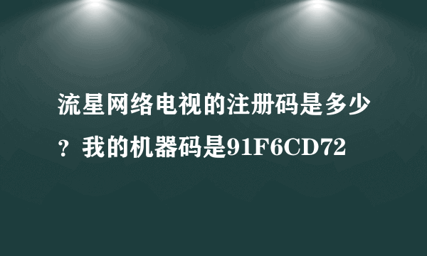 流星网络电视的注册码是多少？我的机器码是91F6CD72