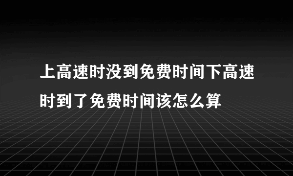 上高速时没到免费时间下高速时到了免费时间该怎么算