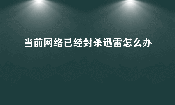 当前网络已经封杀迅雷怎么办