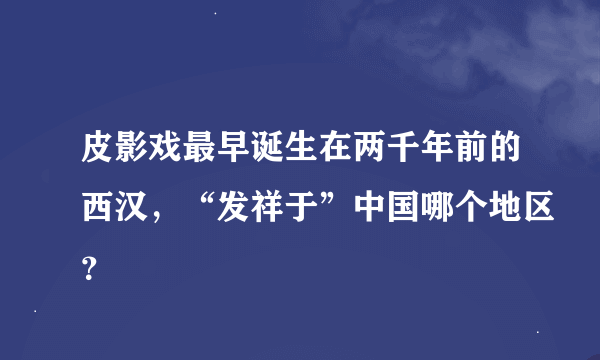 皮影戏最早诞生在两千年前的西汉，“发祥于”中国哪个地区？