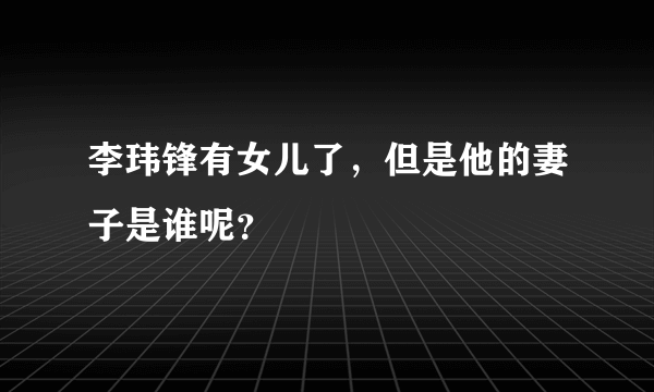 李玮锋有女儿了，但是他的妻子是谁呢？