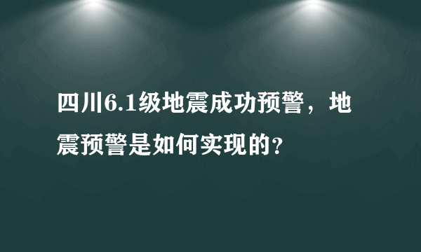 四川6.1级地震成功预警，地震预警是如何实现的？